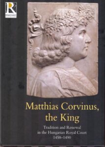 Matthias Corvinus, the King – Tradition and Renewal in the Hungarian Royal Court 1458-1490