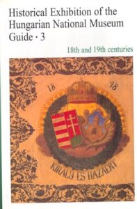 HISTORICAL EXHIBITION OF THE HUNGARIAN NATIONAL MUSEUM. Guide 3 18th and19th centuries