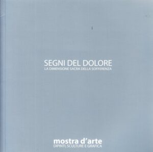 Segni del dolore. La dimensione sacra della sofferenza. Mostra d’arte. Dipinti, sculture e grafica
