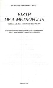 Birth of a metropolis. Catalogue of the exibition in the Budapest History Museum.Studies from Budapest’s past.Special edition XXVII on the occasion of the 125th anniversary of the capital’s unification