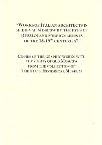 Works of Italian architects in medieval Moscow by the eyes of Russian and foreign artists of the 18-19th centuries. Copies of the graphic works with the sights of old Moscow from the collection of The State Historical Museum.